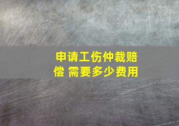 申请工伤仲裁赔偿 需要多少费用